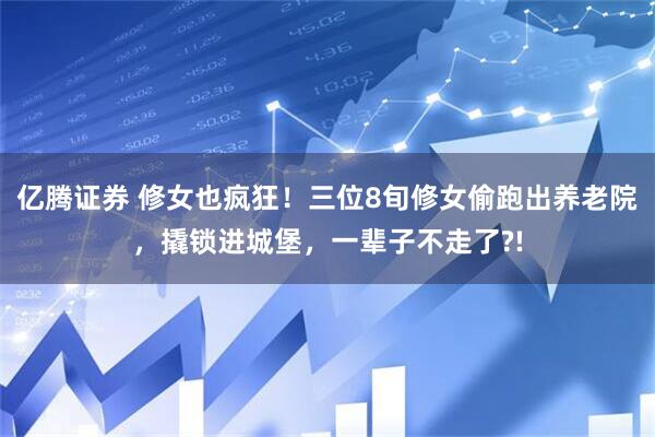 亿腾证券 修女也疯狂！三位8旬修女偷跑出养老院，撬锁进城堡，一辈子不走了?!