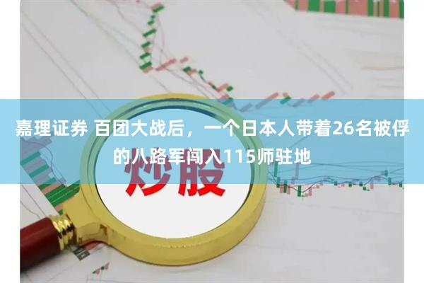 嘉理证券 百团大战后，一个日本人带着26名被俘的八路军闯入115师驻地