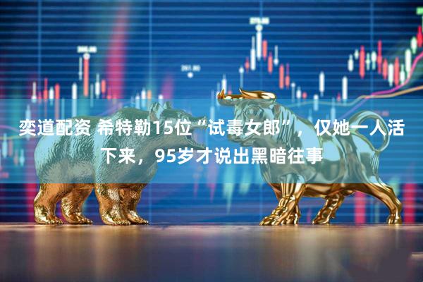奕道配资 希特勒15位“试毒女郎”，仅她一人活下来，95岁才说出黑暗往事