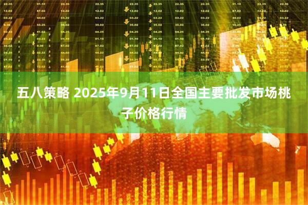 五八策略 2025年9月11日全国主要批发市场桃子价格行情