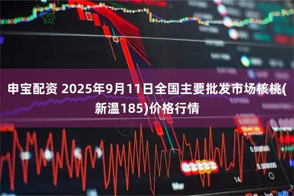 申宝配资 2025年9月11日全国主要批发市场核桃(新温185)价格行情