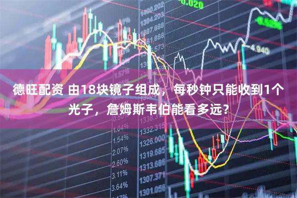 德旺配资 由18块镜子组成，每秒钟只能收到1个光子，詹姆斯韦伯能看多远？