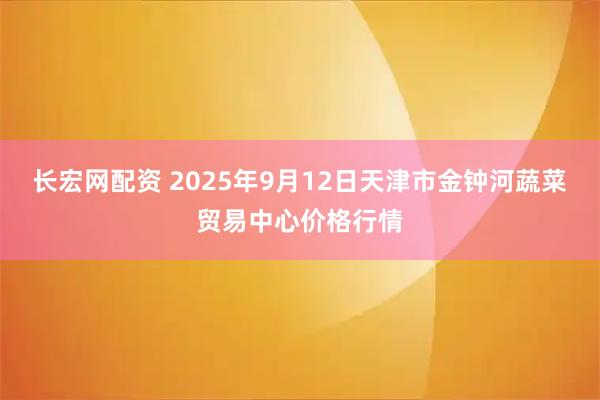 长宏网配资 2025年9月12日天津市金钟河蔬菜贸易中心价格行情