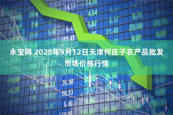 永宝网 2025年9月12日天津何庄子农产品批发市场价格行情