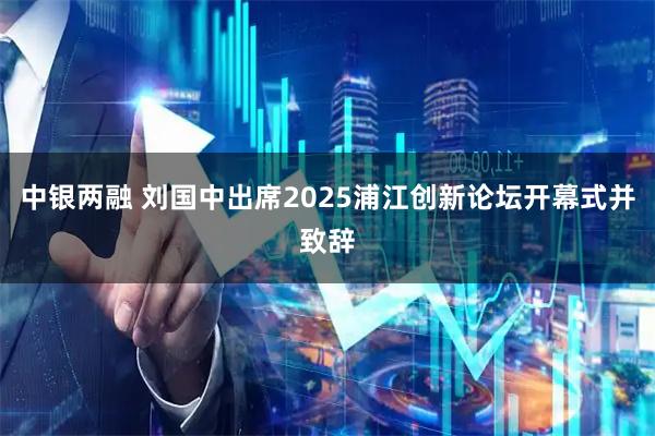 中银两融 刘国中出席2025浦江创新论坛开幕式并致辞
