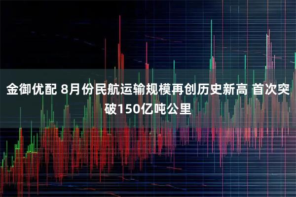 金御优配 8月份民航运输规模再创历史新高 首次突破150亿吨公里