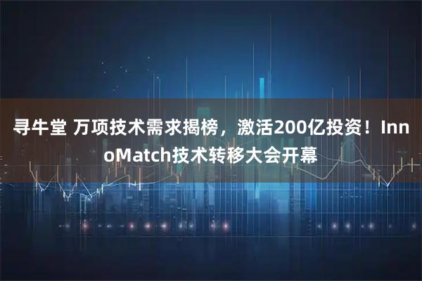寻牛堂 万项技术需求揭榜，激活200亿投资！InnoMatch技术转移大会开幕