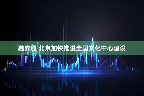 融券通 北京加快推进全国文化中心建设
