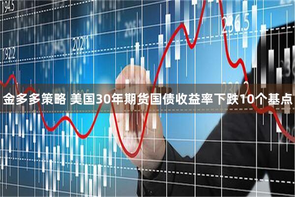 金多多策略 美国30年期货国债收益率下跌10个基点