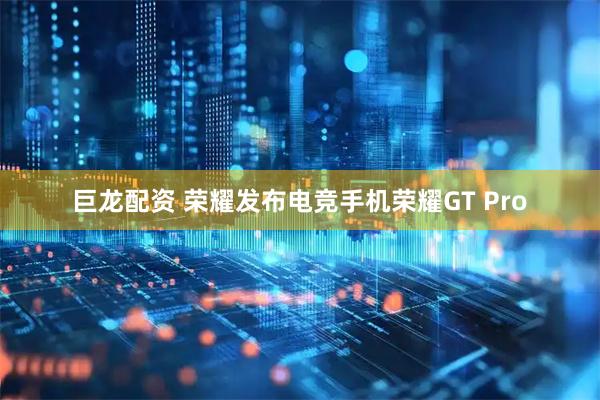 巨龙配资 荣耀发布电竞手机荣耀GT Pro