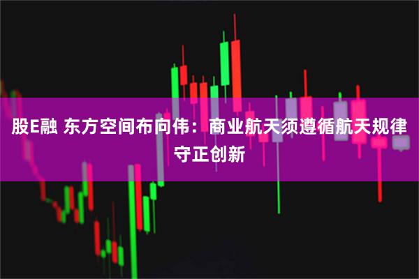 股E融 东方空间布向伟：商业航天须遵循航天规律守正创新