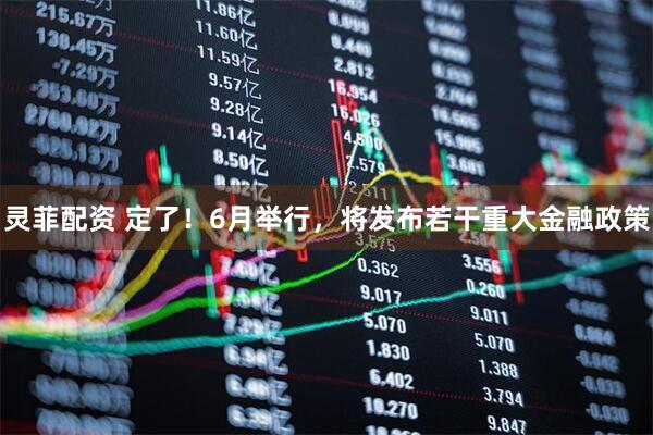 灵菲配资 定了！6月举行，将发布若干重大金融政策