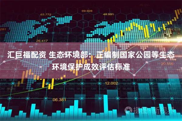 汇巨福配资 生态环境部：正编制国家公园等生态环境保护成效评估标准