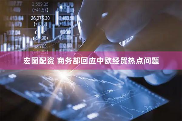 宏图配资 商务部回应中欧经贸热点问题