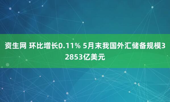 资生网 环比增长0.11% 5月末我国外汇储备规模32853亿美元