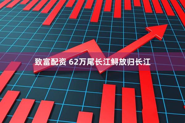 致富配资 62万尾长江鲟放归长江