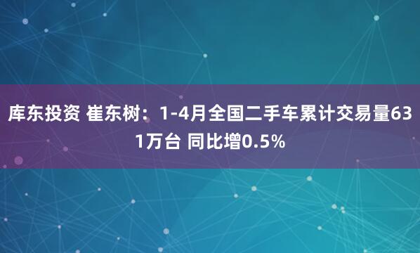 库东投资 崔东树：1-4月全国二手车累计交易量631万台 同比增0.5%