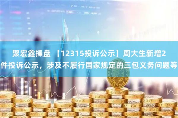 聚宏鑫操盘 【12315投诉公示】周大生新增2件投诉公示，涉及不履行国家规定的三包义务问题等