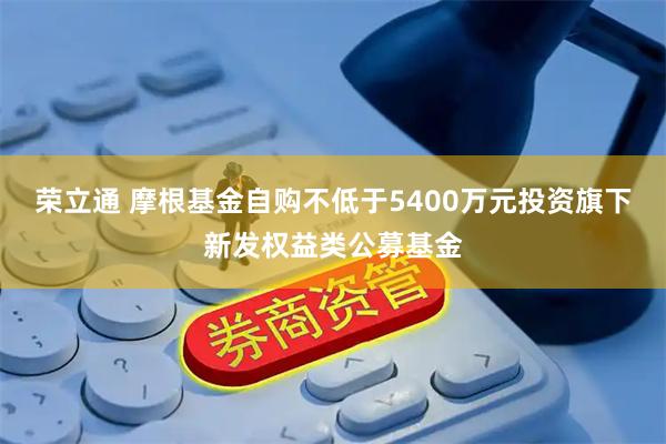 荣立通 摩根基金自购不低于5400万元投资旗下新发权益类公募基金
