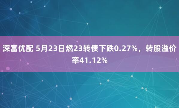 深富优配 5月23日燃23转债下跌0.27%，转股溢价率41.12%