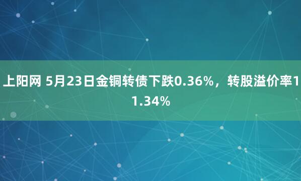 上阳网 5月23日金铜转债下跌0.36%，转股溢价率11.34%
