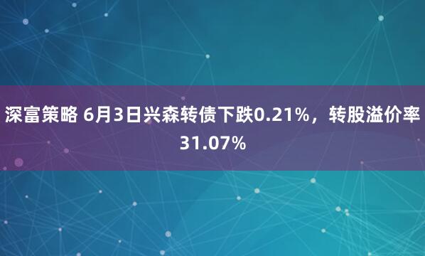 深富策略 6月3日兴森转债下跌0.21%，转股溢价率31.07%