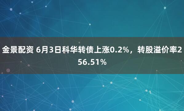 金景配资 6月3日科华转债上涨0.2%，转股溢价率256.51%