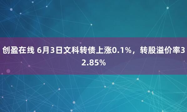 创盈在线 6月3日文科转债上涨0.1%，转股溢价率32.85%