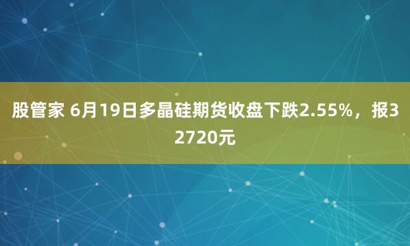 股管家 6月19日多晶硅期货收盘下跌2.55%，报32720元