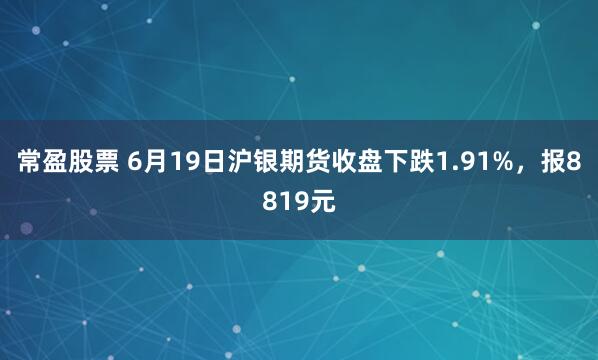 常盈股票 6月19日沪银期货收盘下跌1.91%，报8819元