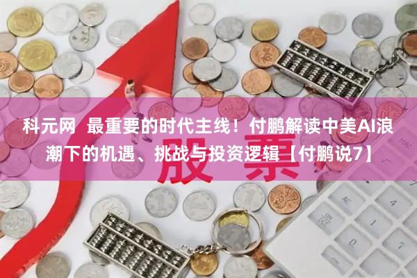 科元网  最重要的时代主线！付鹏解读中美AI浪潮下的机遇、挑战与投资逻辑【付鹏说7】