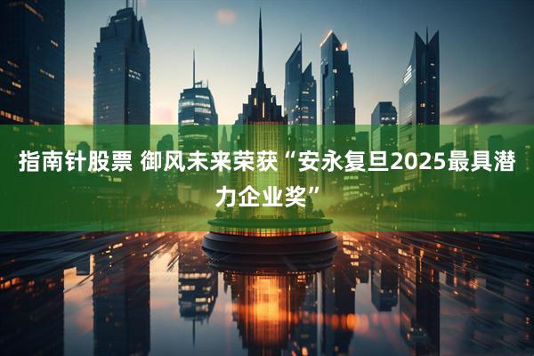 指南针股票 御风未来荣获“安永复旦2025最具潜力企业奖”