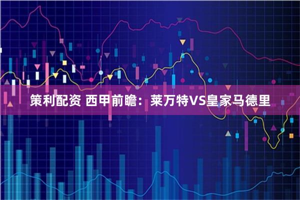 策利配资 西甲前瞻：莱万特VS皇家马德里