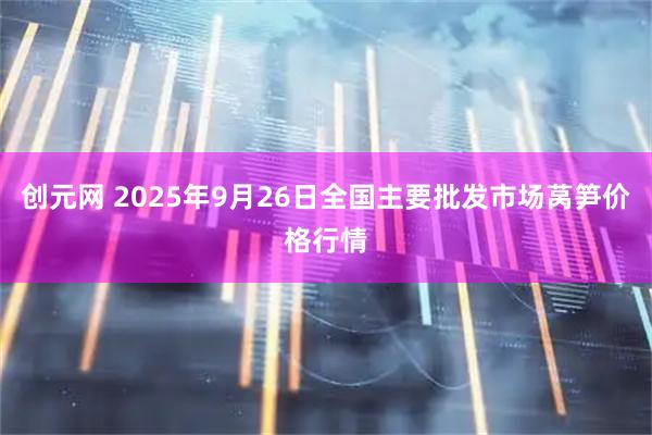 创元网 2025年9月26日全国主要批发市场莴笋价格行情