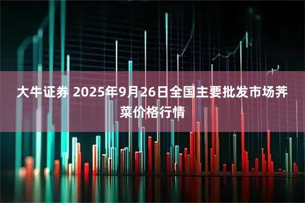 大牛证券 2025年9月26日全国主要批发市场荠菜价格行情