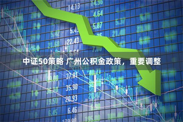 中证50策略 广州公积金政策，重要调整