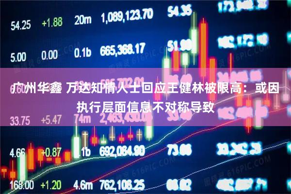 广州华鑫 万达知情人士回应王健林被限高：或因执行层面信息不对称导致