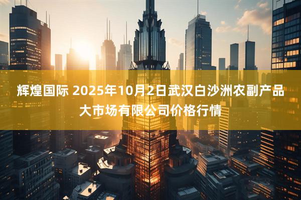 辉煌国际 2025年10月2日武汉白沙洲农副产品大市场有限公司价格行情