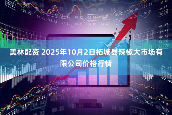 美林配资 2025年10月2日柘城县辣椒大市场有限公司价格行情