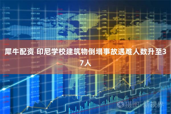 犀牛配资 印尼学校建筑物倒塌事故遇难人数升至37人