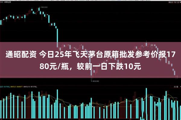 通昭配资 今日25年飞天茅台原箱批发参考价报1780元/瓶，较前一日下跌10元