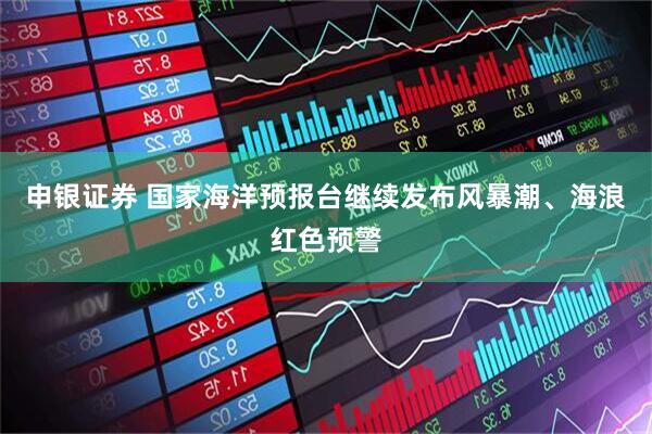 申银证券 国家海洋预报台继续发布风暴潮、海浪红色预警