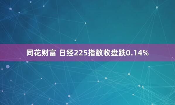 同花财富 日经225指数收盘跌0.14%
