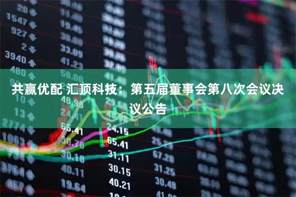 共赢优配 汇顶科技：第五届董事会第八次会议决议公告