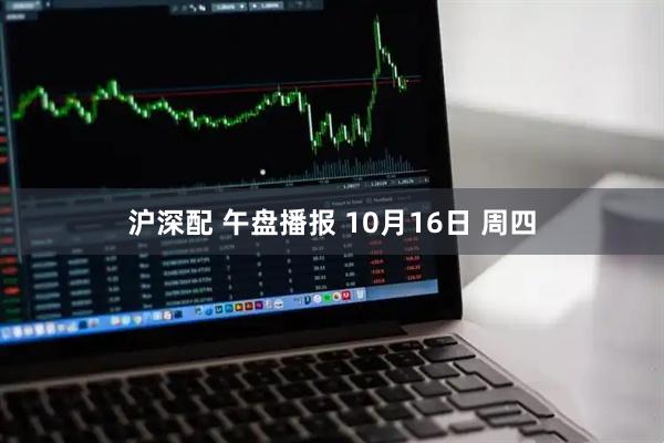 沪深配 午盘播报 10月16日 周四