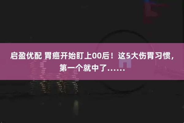 启盈优配 胃癌开始盯上00后!这5大伤胃习惯,第一个就中了……