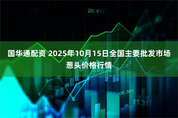 国华通配资 2025年10月15日全国主要批发市场葱头价格行情