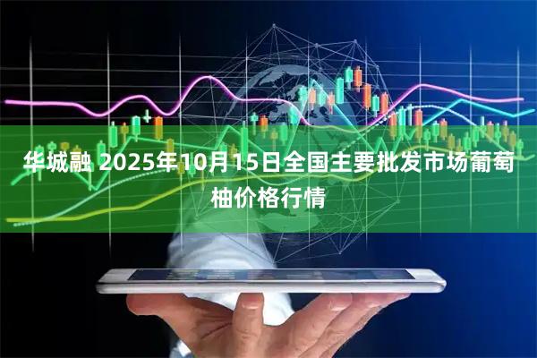 华城融 2025年10月15日全国主要批发市场葡萄柚价格行情