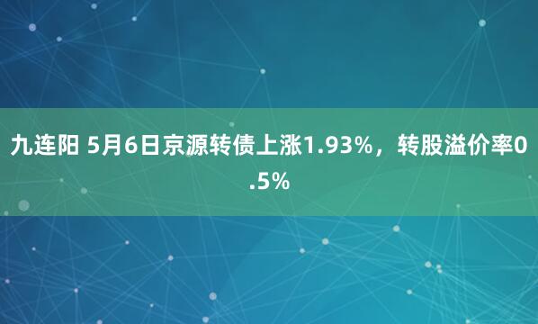 九连阳 5月6日京源转债上涨1.93%，转股溢价率0.5%