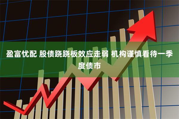 盈富忧配 股债跷跷板效应走弱 机构谨慎看待一季度债市